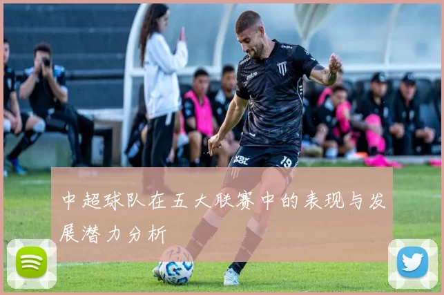 中超球队在五大联赛中的表现与发展潜力分析