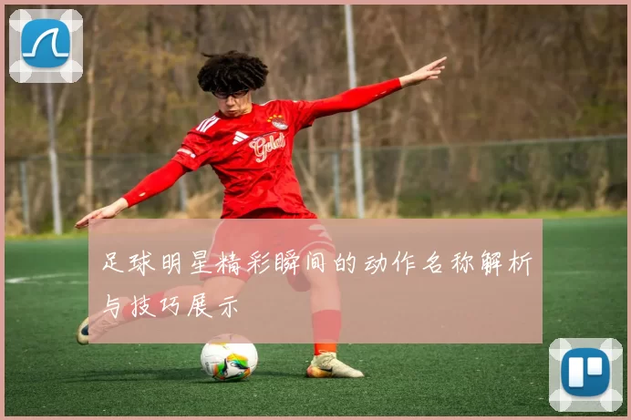 足球明星精彩瞬间的动作名称解析与技巧展示