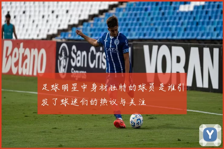 足球明星中身材独特的球员是谁引发了球迷们的热议与关注