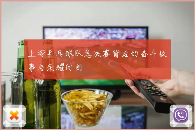 上海乒乓球队总决赛背后的奋斗故事与荣耀时刻