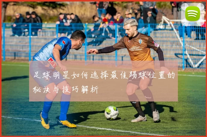 足球明星如何选择最佳踢球位置的秘诀与技巧解析