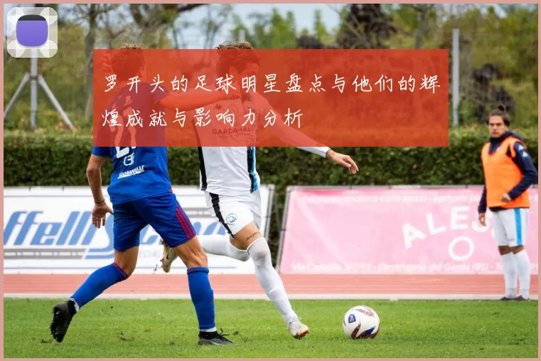 罗开头的足球明星盘点与他们的辉煌成就与影响力分析