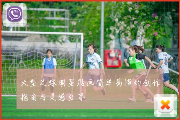 大型足球明星贴画简单易懂的创作指南与灵感分享