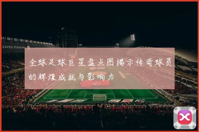 全球足球巨星盘点图揭示传奇球员的辉煌成就与影响力