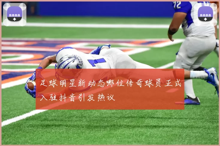 足球明星新动态哪位传奇球员正式入驻抖音引发热议