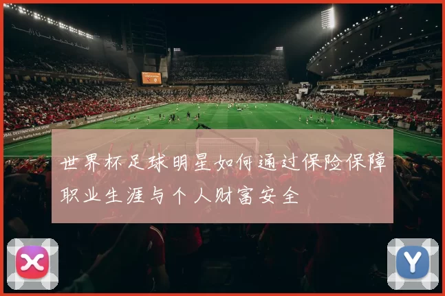 世界杯足球明星如何通过保险保障职业生涯与个人财富安全