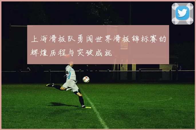 上海滑板队勇闯世界滑板锦标赛的辉煌历程与突破成就