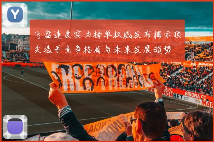 飞盘速度实力榜单权威发布揭示顶尖选手竞争格局与未来发展趋势
