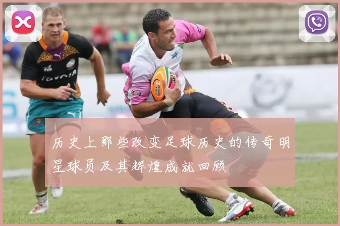 历史上那些改变足球历史的传奇明星球员及其辉煌成就回顾