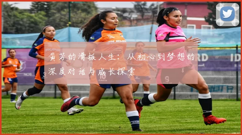 黄芳的滑板人生：从初心到梦想的深度对话与成长探索