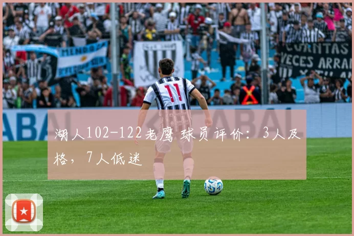 湖人102-122老鹰 球员评价：3人及格，7人低迷