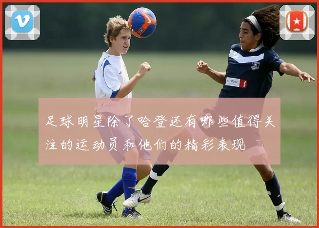 足球明星除了哈登还有哪些值得关注的运动员和他们的精彩表现