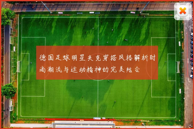 德国足球明星夹克穿搭风格解析时尚潮流与运动精神的完美结合