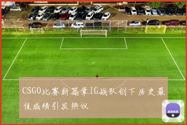 CSGO比赛新篇章IG战队创下历史最佳成绩引发热议