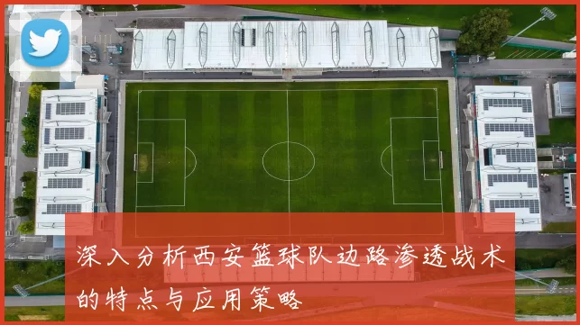 深入分析西安篮球队边路渗透战术的特点与应用策略