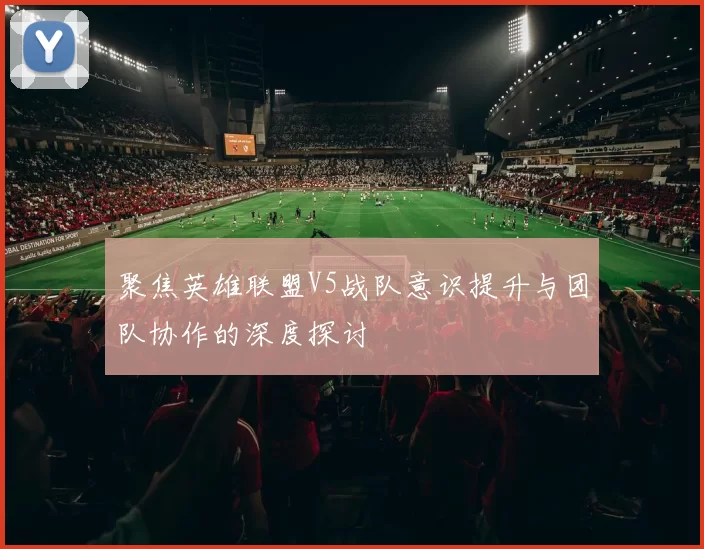 聚焦英雄联盟V5战队意识提升与团队协作的深度探讨