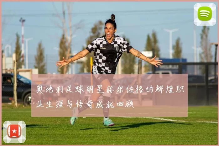 奥地利足球明星赫尔佐格的辉煌职业生涯与传奇成就回顾