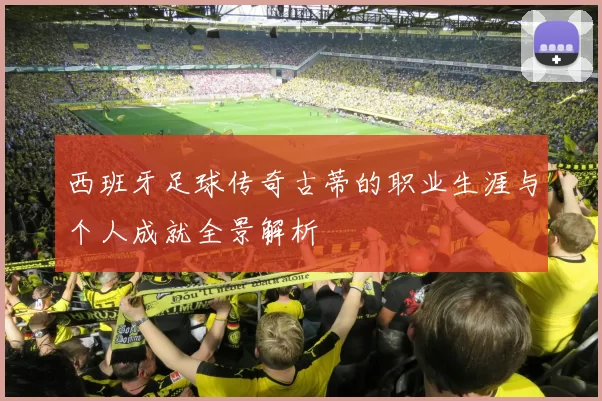 西班牙足球传奇古蒂的职业生涯与个人成就全景解析