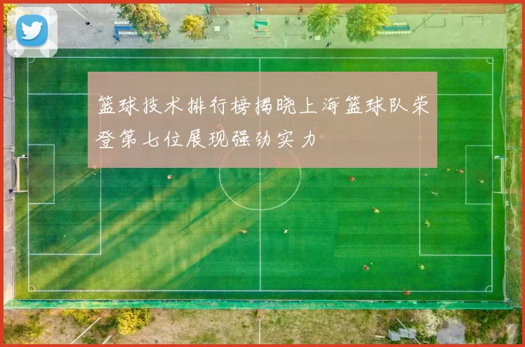 篮球技术排行榜揭晓上海篮球队荣登第七位展现强劲实力