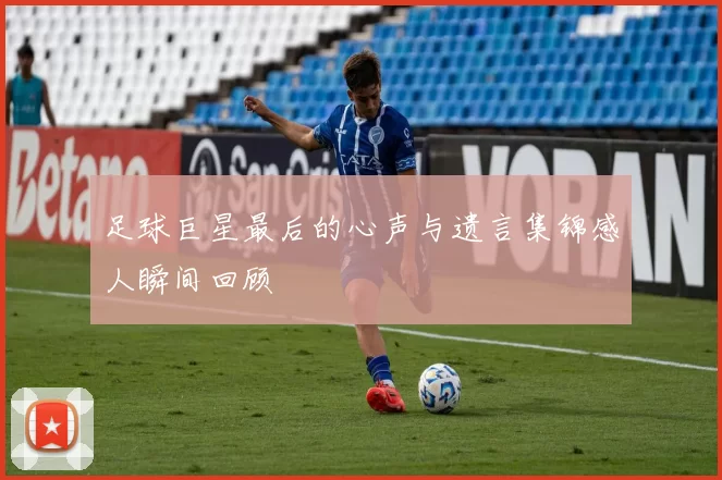 足球巨星最后的心声与遗言集锦感人瞬间回顾
