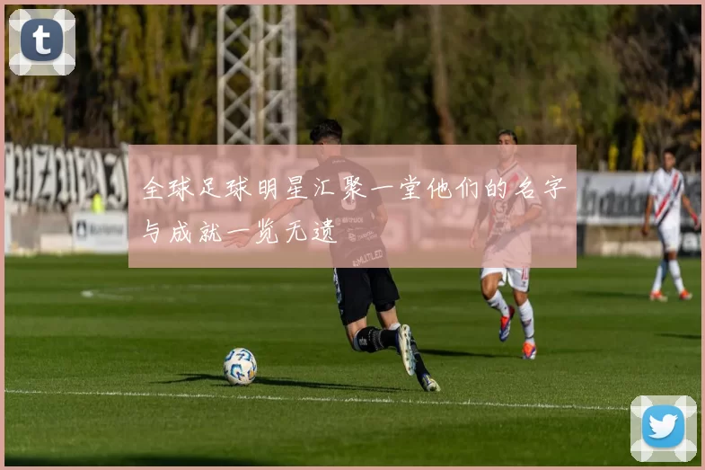 全球足球明星汇聚一堂他们的名字与成就一览无遗