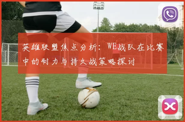 英雄联盟焦点分析：WE战队在比赛中的耐力与持久战策略探讨