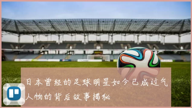 日本曾经的足球明星如今已成过气人物的背后故事揭秘