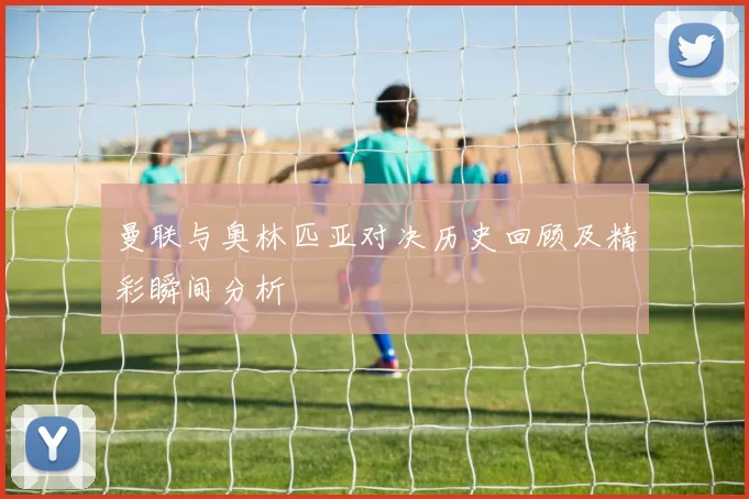 曼联与奥林匹亚对决历史回顾及精彩瞬间分析
