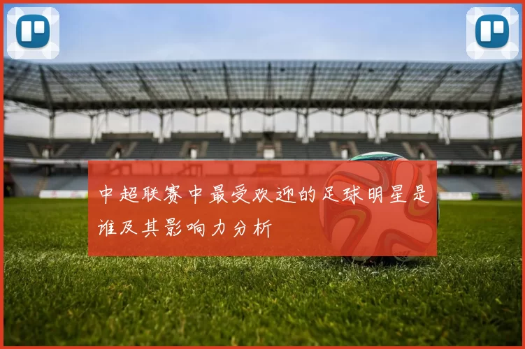 中超联赛中最受欢迎的足球明星是谁及其影响力分析