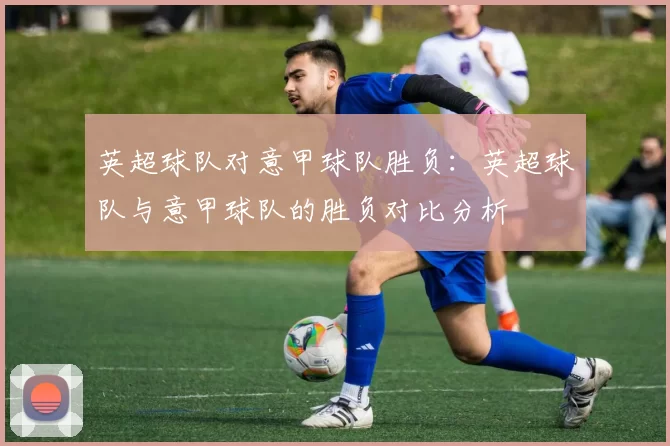 英超球队对意甲球队胜负：英超球队与意甲球队的胜负对比分析