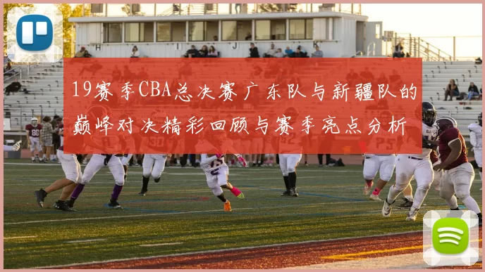 19赛季CBA总决赛广东队与新疆队的巅峰对决精彩回顾与赛季亮点分析