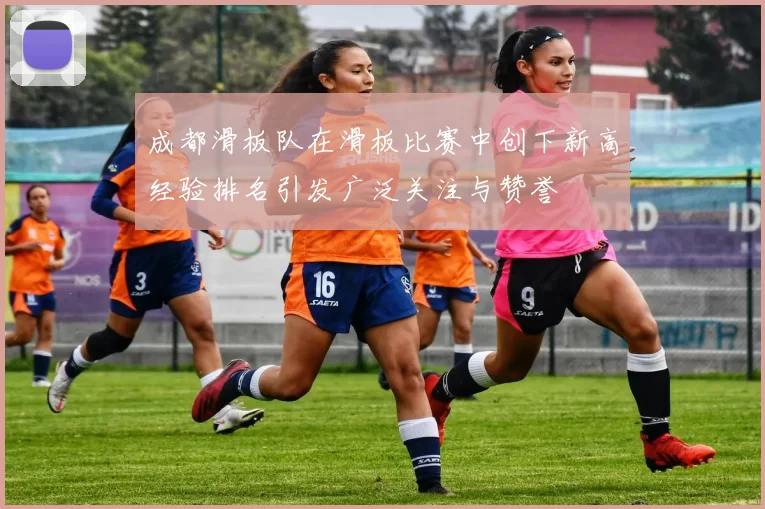 成都滑板队在滑板比赛中创下新高经验排名引发广泛关注与赞誉