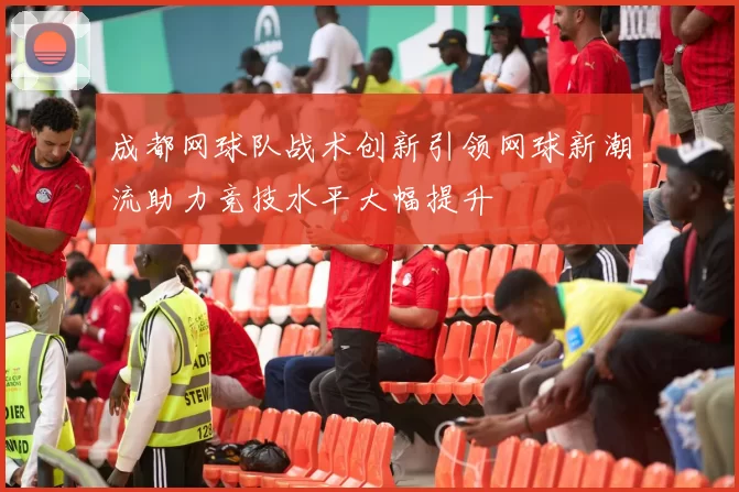 成都网球队战术创新引领网球新潮流助力竞技水平大幅提升