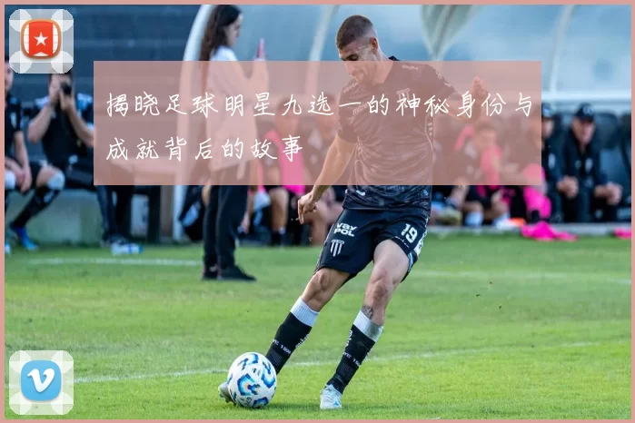揭晓足球明星九选一的神秘身份与成就背后的故事