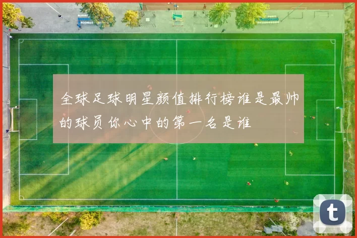 全球足球明星颜值排行榜谁是最帅的球员你心中的第一名是谁