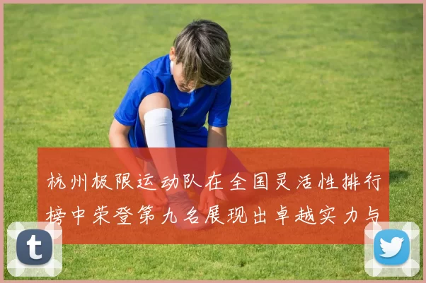 杭州极限运动队在全国灵活性排行榜中荣登第九名展现出卓越实力与潜力