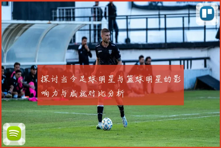 探讨当今足球明星与篮球明星的影响力与成就对比分析