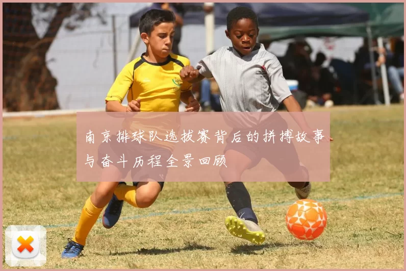 南京排球队选拔赛背后的拼搏故事与奋斗历程全景回顾