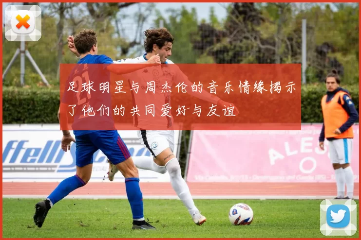足球明星与周杰伦的音乐情缘揭示了他们的共同爱好与友谊