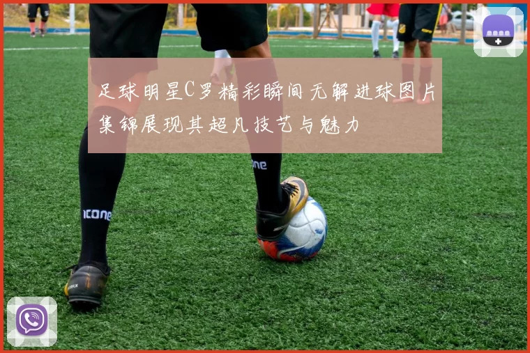 足球明星C罗精彩瞬间无解进球图片集锦展现其超凡技艺与魅力