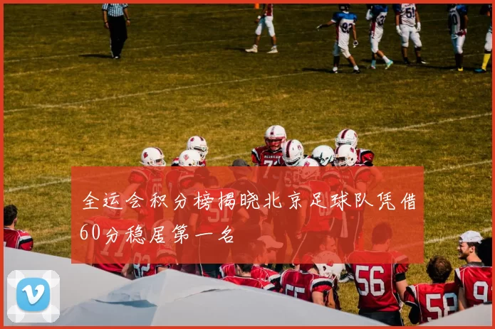 全运会积分榜揭晓北京足球队凭借60分稳居第一名