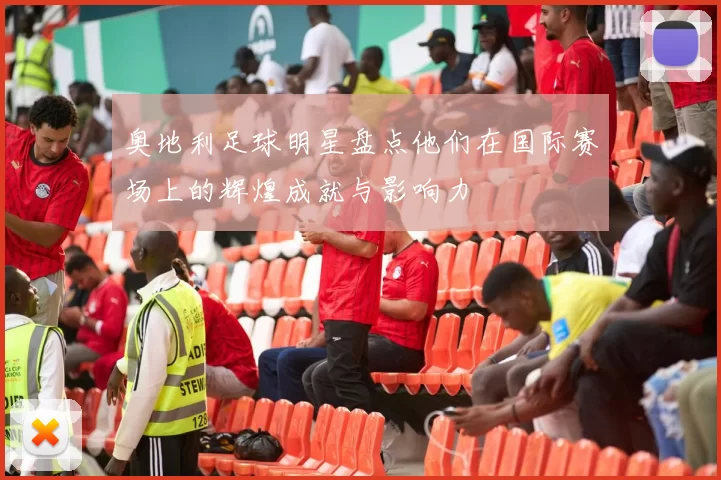 奥地利足球明星盘点他们在国际赛场上的辉煌成就与影响力