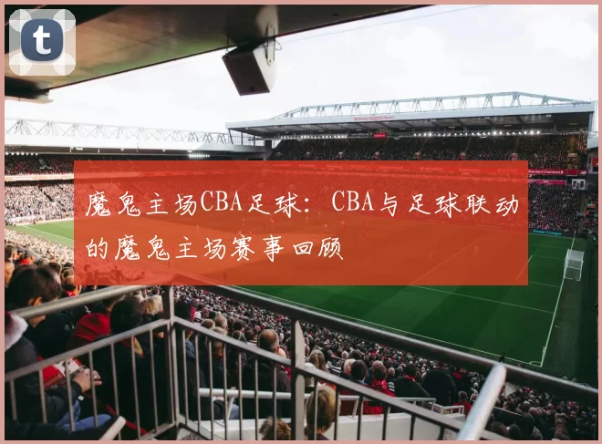 魔鬼主场CBA足球：CBA与足球联动的魔鬼主场赛事回顾