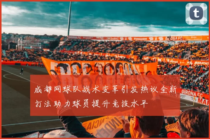 成都网球队战术变革引发热议全新打法助力球员提升竞技水平