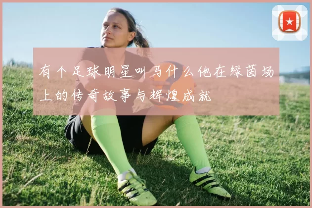 有个足球明星叫马什么他在绿茵场上的传奇故事与辉煌成就