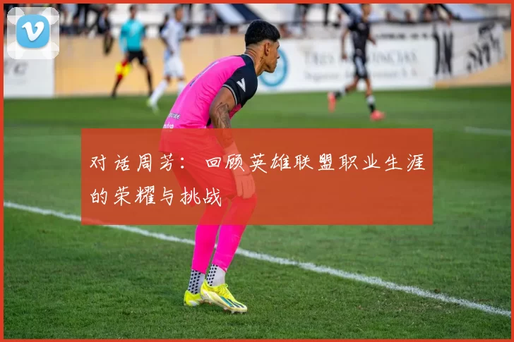 对话周芳：回顾英雄联盟职业生涯的荣耀与挑战