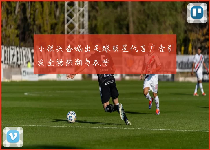 小孩兴奋喊出足球明星代言广告引发全场热潮与欢呼