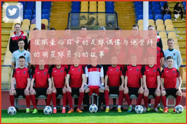 崔珉豪心目中的足球偶像与他崇拜的明星球员们的故事