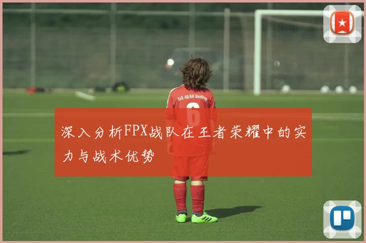 深入分析FPX战队在王者荣耀中的实力与战术优势