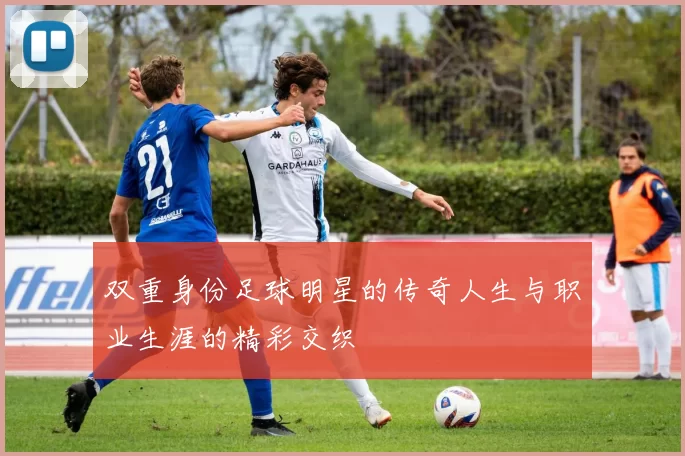 双重身份足球明星的传奇人生与职业生涯的精彩交织
